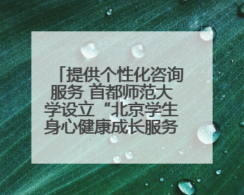 提供个性化咨询服务 首都师范大学设立“北京学生身心健康成长服务基地”