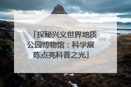 探秘兴义世界地质公园博物馆：科学展陈点亮科普之光