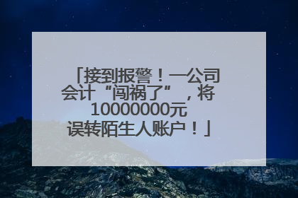 接到报警！一公司会计“闯祸了”，将10000000元误转陌生人账户！