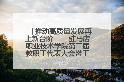 推动高质量发展再上新台阶——驻马店职业技术学院第二届教职工代表大会暨工会会员代表大会第四次会议成功召开