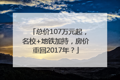 总价107万元起，名校+地铁加持，房价重回2017年？