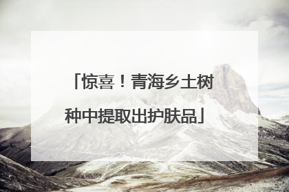 惊喜！青海乡土树种中提取出护肤品
