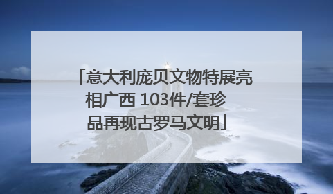 意大利庞贝文物特展亮相广西 103件/套珍品再现古罗马文明