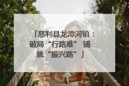 慈利县龙潭河镇：破局“行路难” 铺就“振兴路”