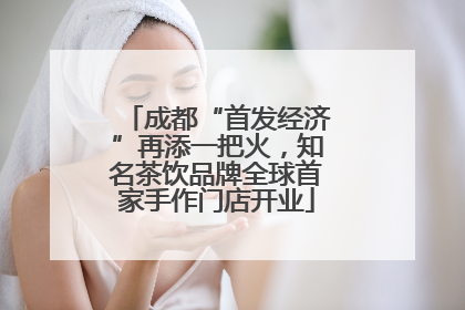 成都“首发经济”再添一把火，知名茶饮品牌全球首家手作门店开业