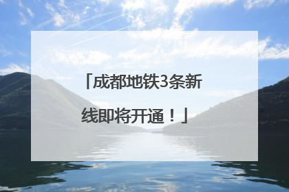 成都地铁3条新线即将开通！