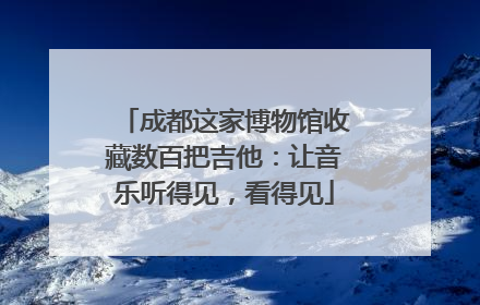 成都这家博物馆收藏数百把吉他：让音乐听得见，看得见