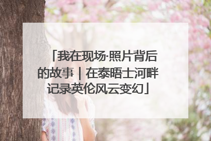 我在现场·照片背后的故事｜在泰晤士河畔记录英伦风云变幻