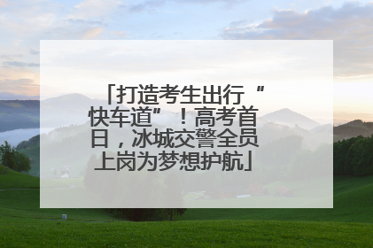 打造考生出行“快车道”！高考首日，冰城交警全员上岗为梦想护航