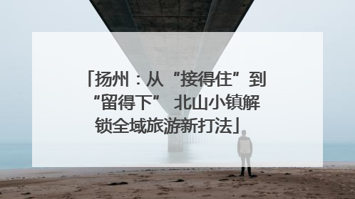 扬州：从“接得住”到“留得下” 北山小镇解锁全域旅游新打法