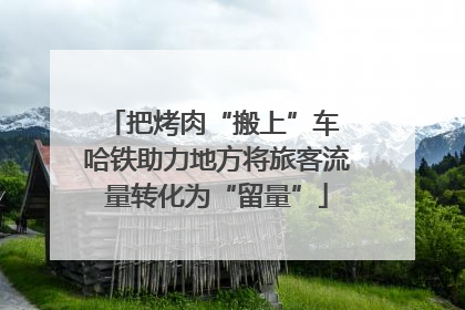 把烤肉“搬上”车 哈铁助力地方将旅客流量转化为“留量”