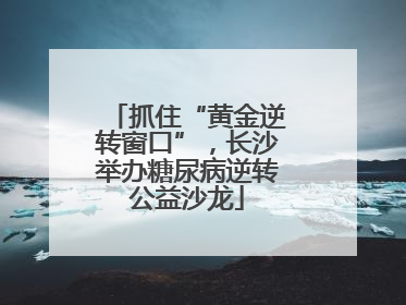抓住“黄金逆转窗口”，长沙举办糖尿病逆转公益沙龙