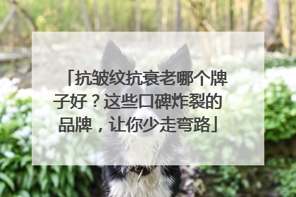 抗皱纹抗衰老哪个牌子好？这些口碑炸裂的品牌，让你少走弯路