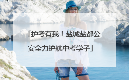 护考有我！盐城盐都公安全力护航中考学子