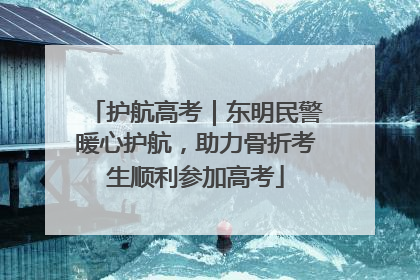 护航高考｜东明民警暖心护航，助力骨折考生顺利参加高考