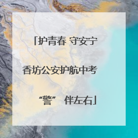 护青春 守安宁 香坊公安护航中考 “警” 伴左右