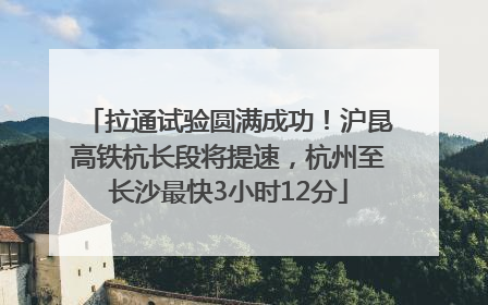 拉通试验圆满成功！沪昆高铁杭长段将提速，杭州至长沙最快3小时12分
