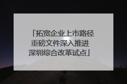 拓宽企业上市路径 重磅文件深入推进深圳综合改革试点