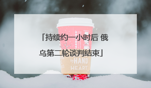持续约一小时后 俄乌第二轮谈判结束