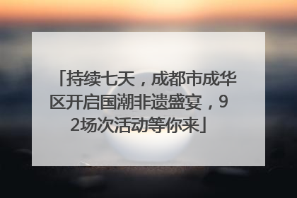 持续七天，成都市成华区开启国潮非遗盛宴，92场次活动等你来