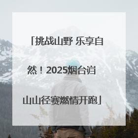 挑战山野 乐享自然！2025烟台岿山山径赛燃情开跑