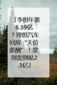 李想年薪6.39亿？理想汽车回应“天价薪酬”！拿到需倒贴2.3亿