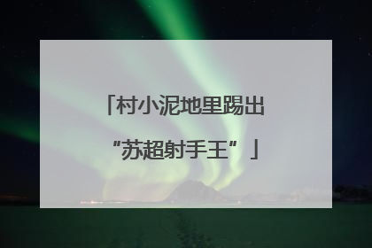 村小泥地里踢出“苏超射手王”