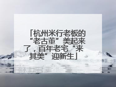 杭州米行老板的“老古董”美起来了，百年老宅“来其美”迎新生