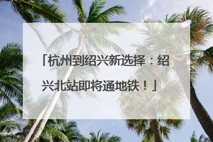 杭州到绍兴新选择：绍兴北站即将通地铁！