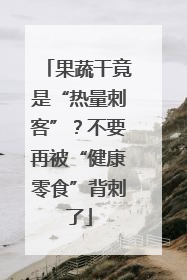 果蔬干竟是“热量刺客”？不要再被“健康零食”背刺了