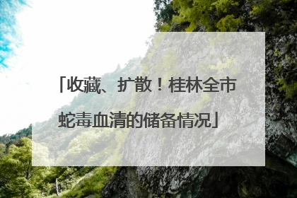 收藏、扩散！桂林全市蛇毒血清的储备情况
