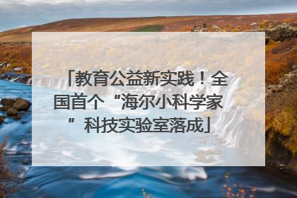 教育公益新实践！全国首个“海尔小科学家”科技实验室落成