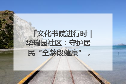 文化书院进行时｜华瑞园社区：守护居民“全龄段健康”，“圈”出幸福感