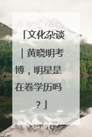 文化杂谈｜黄晓明考博，明星是在卷学历吗？