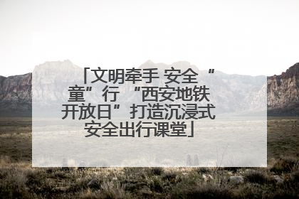 文明牵手 安全“童”行 “西安地铁开放日”打造沉浸式安全出行课堂