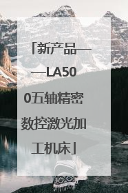 新产品——LA500五轴精密数控激光加工机床