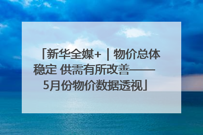 新华全媒+｜物价总体稳定 供需有所改善——5月份物价数据透视