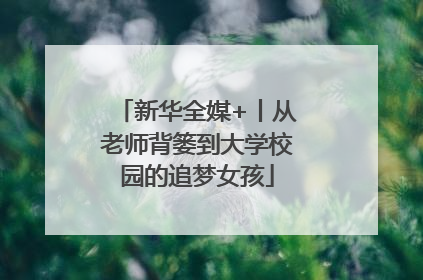 新华全媒+丨从老师背篓到大学校园的追梦女孩