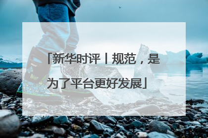 新华时评丨规范，是为了平台更好发展