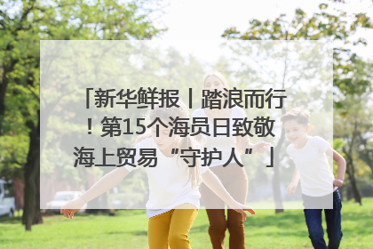 新华鲜报丨踏浪而行！第15个海员日致敬海上贸易“守护人”