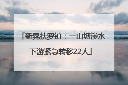 新晃扶罗镇：一山塘渗水 下游紧急转移22人