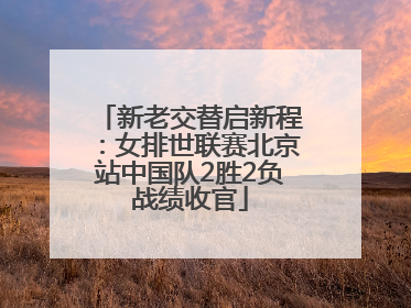 新老交替启新程：女排世联赛北京站中国队2胜2负战绩收官