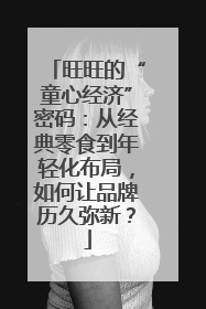 旺旺的“童心经济”密码：从经典零食到年轻化布局，如何让品牌历久弥新？
