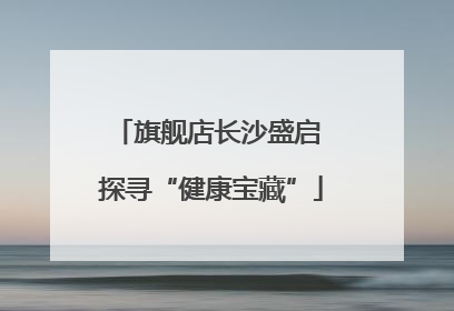 旗舰店长沙盛启 探寻“健康宝藏”