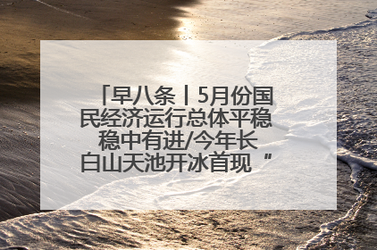 早八条丨5月份国民经济运行总体平稳 稳中有进/今年长白山天池开冰首现“文武双全”奇观
