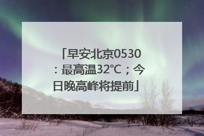 早安北京0530：最高温32℃；今日晚高峰将提前