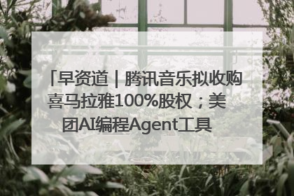 早资道｜腾讯音乐拟收购喜马拉雅100%股权；美团AI编程Agent工具NoCode上线