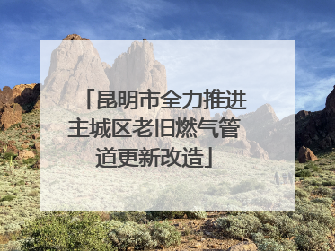 昆明市全力推进主城区老旧燃气管道更新改造