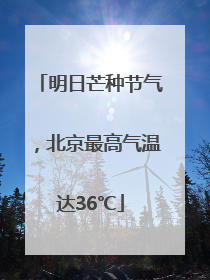 明日芒种节气，北京最高气温达36℃
