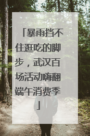 暴雨挡不住逛吃的脚步，武汉百场活动嗨翻端午消费季